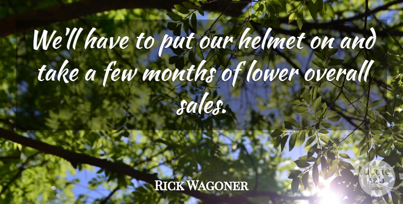 Rick Wagoner Quote About Few, Helmet, Lower, Months, Overall: Well Have To Put Our...