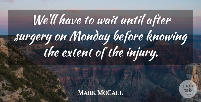 Mark McCall Quote About Extent, Knowing, Monday, Surgery, Until: Well Have To Wait Until...