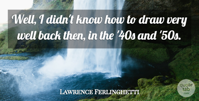 Lawrence Ferlinghetti Quote About Wells, Draws, Know How: Well I Didnt Know How...