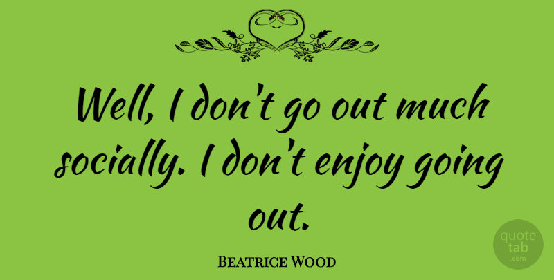 Beatrice Wood Quote About Going Out, Enjoy, Wells: Well I Dont Go Out...