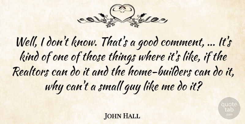 John Hall Quote About Good, Guy, Small: Well I Dont Know Thats...