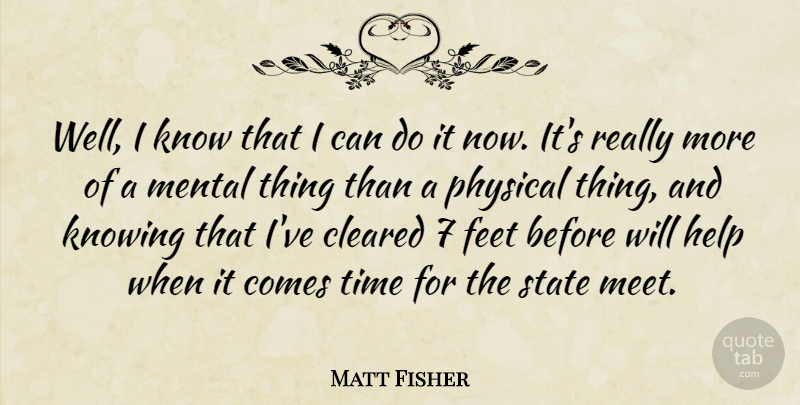 Matt Fisher Quote About Cleared, Feet, Help, Knowing, Mental: Well I Know That I...