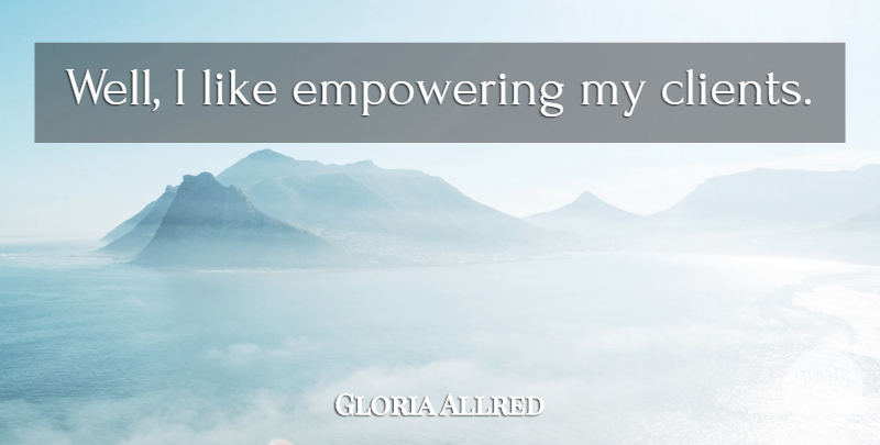 Gloria Allred Quote About Empowering, Clients, Wells: Well I Like Empowering My...