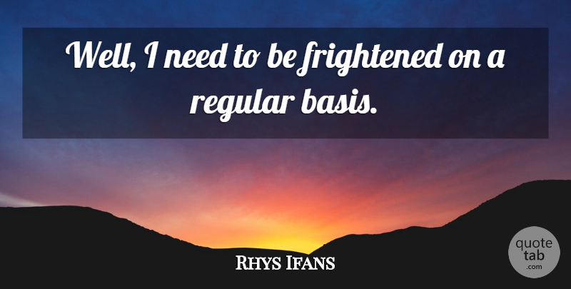Rhys Ifans Quote About Frightened, Regular: Well I Need To Be...