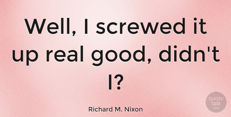 Richard M. Nixon Quote About Real, Wells: Well I Screwed It Up...