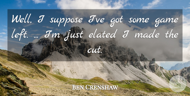 Ben Crenshaw Quote About Elated, Game, Suppose: Well I Suppose Ive Got...
