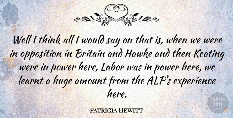 Patricia Hewitt Quote About Amount, Britain, Experience, Huge, Learnt: Well I Think All I...