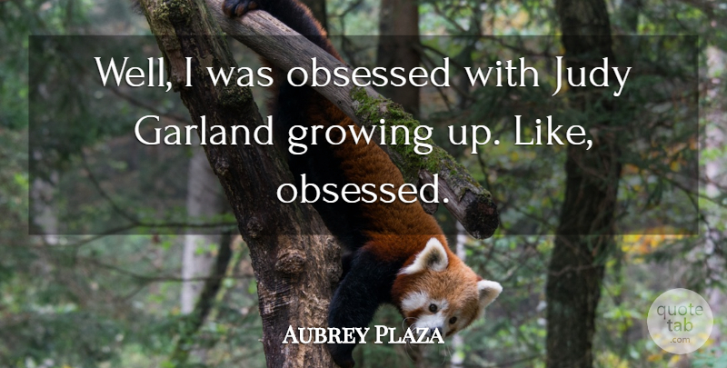 Aubrey Plaza Quote About Growing Up, Obsessed, Garlands: Well I Was Obsessed With...