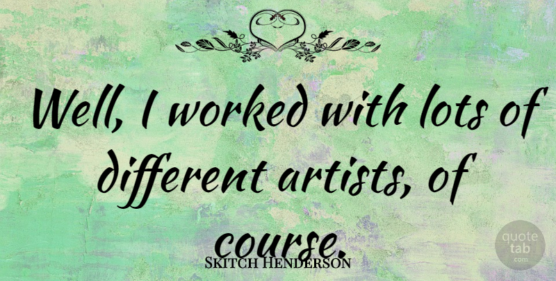 Skitch Henderson Quote About Artist, Different, Wells: Well I Worked With Lots...
