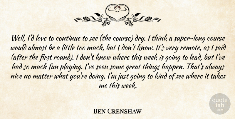 Ben Crenshaw Quote About Almost, Continue, Course, Fun, Great: Well Id Love To Continue...