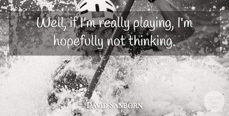 David Sanborn Quote About Hopefully: Well If Im Really Playing...