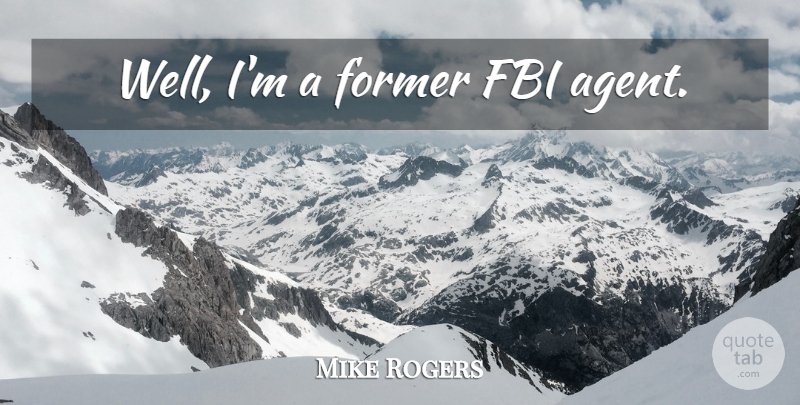 Mike Rogers Quote About Fbi Agents, Wells, Former: Well Im A Former Fbi...