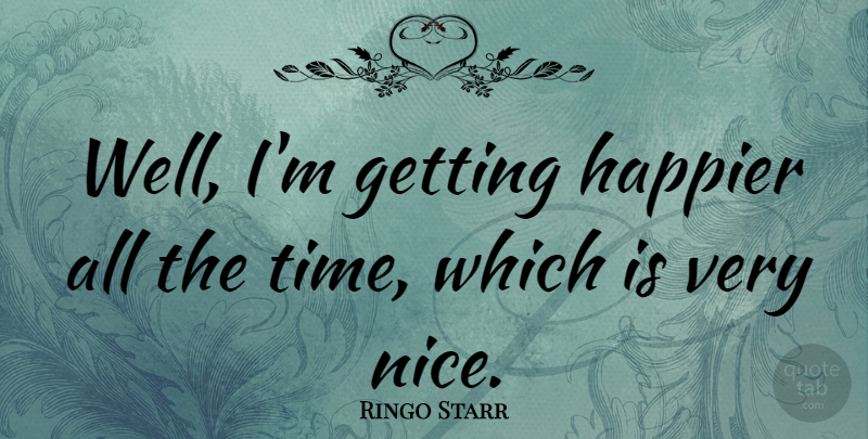 Ringo Starr Quote About Nice, Wells, Very Nice: Well Im Getting Happier All...