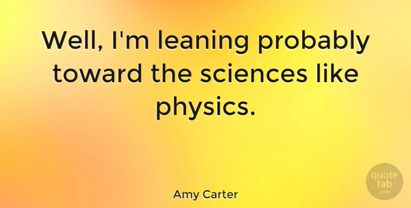 Amy Carter Quote About Physics, Wells: Well Im Leaning Probably Toward...