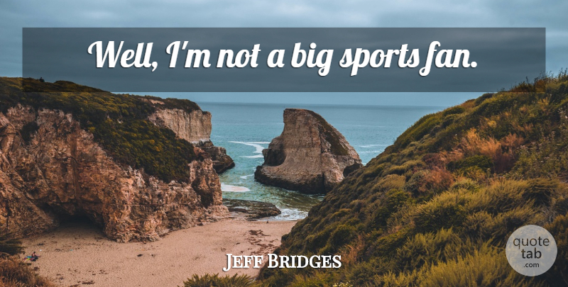 Jeff Bridges Quote About Sports, Fans, Bigs: Well Im Not A Big...