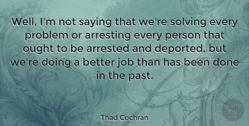 Thad Cochran Quote About Arrested, Arresting, Job, Ought, Solving: Well Im Not Saying That...