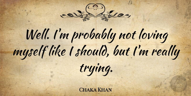 Chaka Khan Quote About Trying, Loving Myself, Should: Well Im Probably Not Loving...