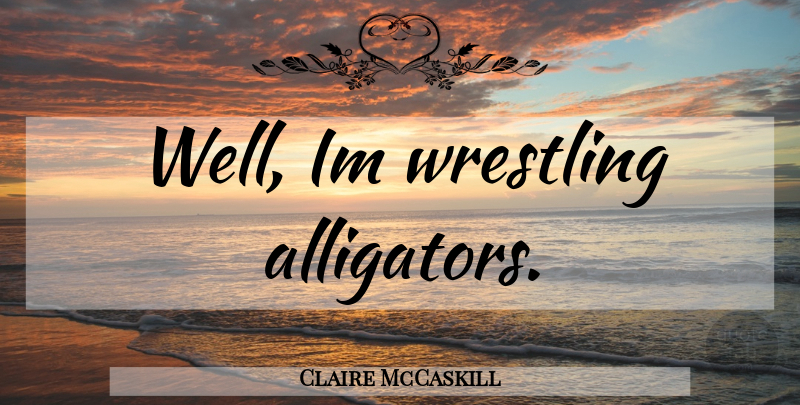Claire McCaskill Quote About Wrestling, Alligators, Wells: Well Im Wrestling Alligators...