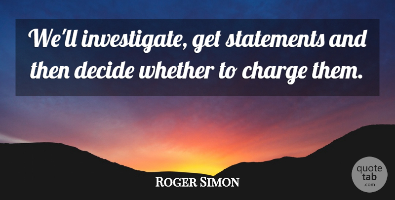 Roger Simon Quote About Charge, Decide, Statements, Whether: Well Investigate Get Statements And...