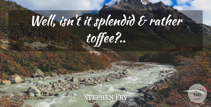 Stephen Fry Quote About Life, Toffee, Splendid: Well Isnt It Splendid And...