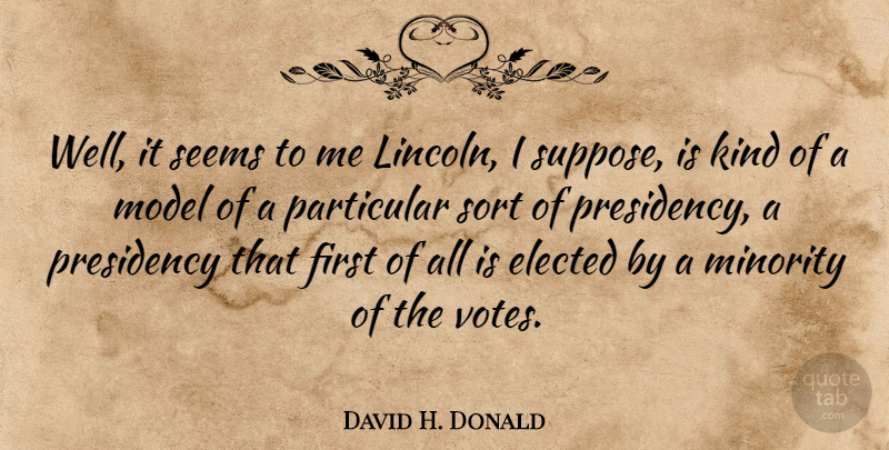 David H. Donald Quote About Elected, Minority, Model, Particular, Presidency: Well It Seems To Me...