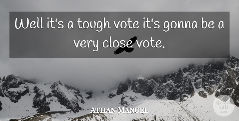 Athan Manuel Quote About Close, Gonna, Tough, Vote, Voting: Well Its A Tough Vote...