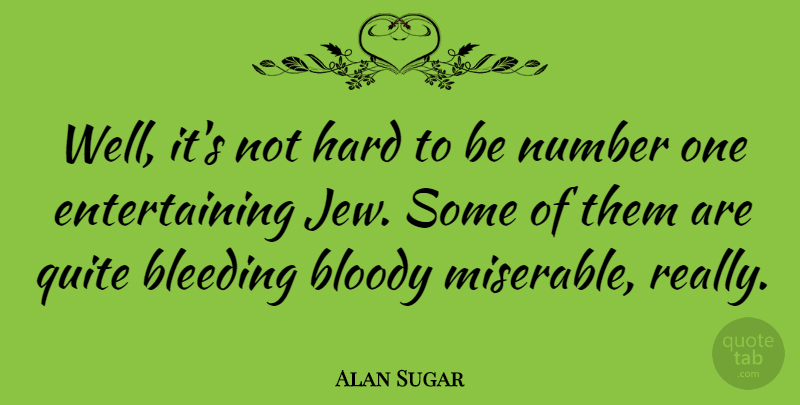 Alan Sugar Quote About Bleeding, Bloody, Hard: Well Its Not Hard To...