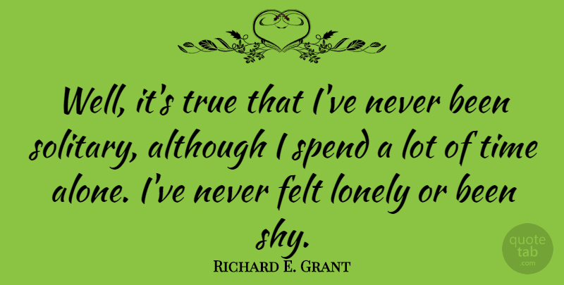 Richard E. Grant Quote About Lonely, Shy, Alone Time: Well Its True That Ive...