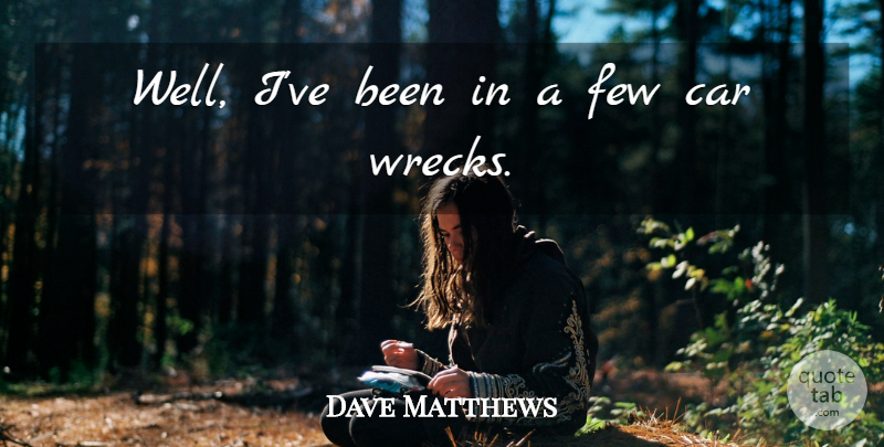 Dave Matthews Quote About Car, Wrecks, Wells: Well Ive Been In A...