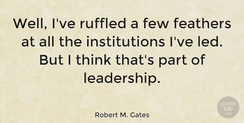 Robert M. Gates Quote About Thinking, Institutions, Wells: Well Ive Ruffled A Few...