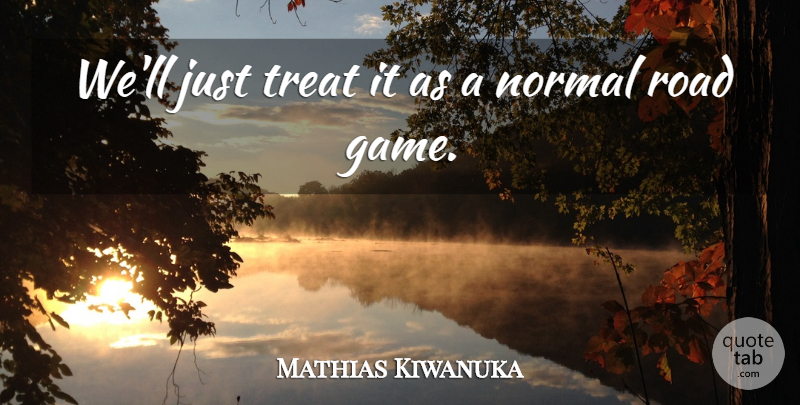 Mathias Kiwanuka Quote About Normal, Road, Treat: Well Just Treat It As...