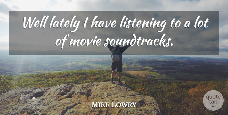 Mike Lowry Quote About Listening, Soundtracks, Wells: Well Lately I Have Listening...