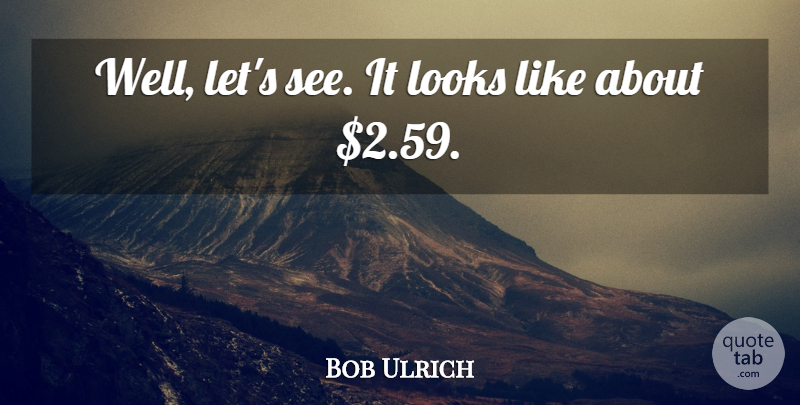 Bob Ulrich Quote About Looks: Well Lets See It Looks...