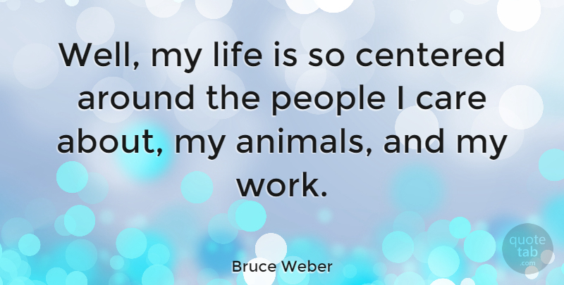Bruce Weber Quote About Care, Centered, Life, People, Work: Well My Life Is So...
