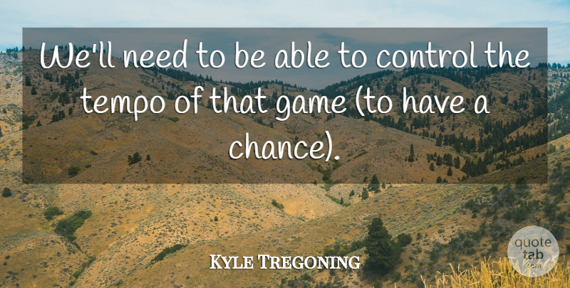 Kyle Tregoning Quote About Control, Game, Tempo: Well Need To Be Able...