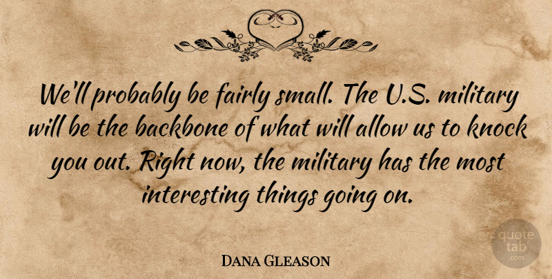 Dana Gleason Quote About Allow, Backbone, Fairly, Knock, Military: Well Probably Be Fairly Small...