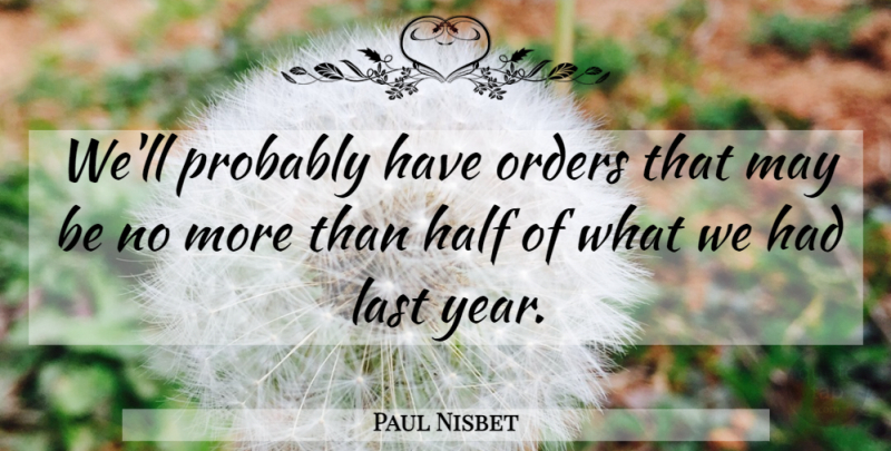 Paul Nisbet Quote About Half, Last, Orders: Well Probably Have Orders That...