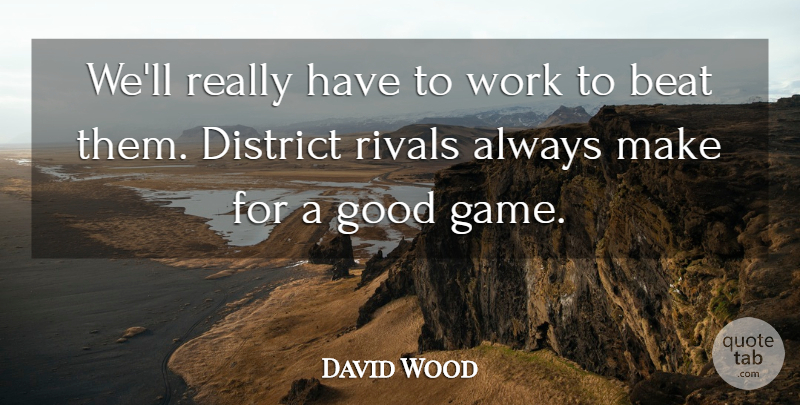 David Wood Quote About Beat, District, Good, Rivals, Work: Well Really Have To Work...