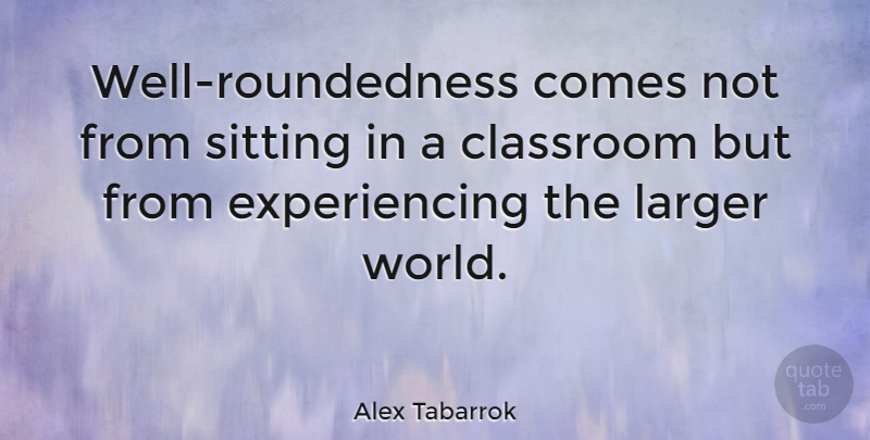 Alex Tabarrok Quote About Sitting, World, Classroom: Well Roundedness Comes Not From...