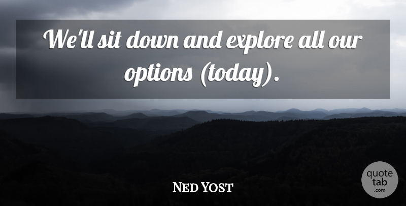 Ned Yost Quote About Explore, Options, Sit: Well Sit Down And Explore...