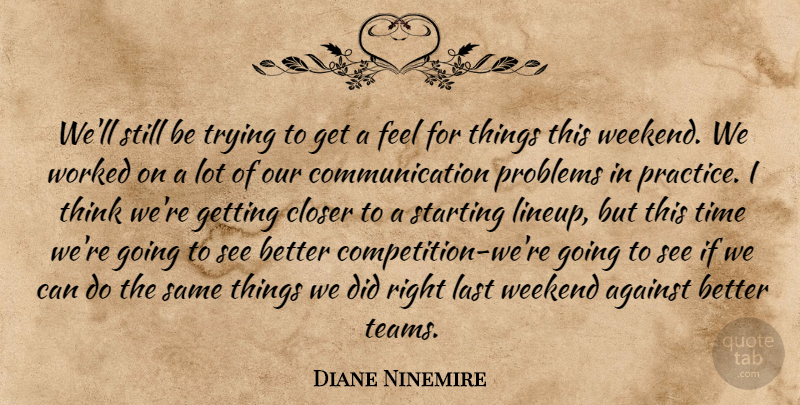 Diane Ninemire Quote About Against, Closer, Communication, Last, Problems: Well Still Be Trying To...