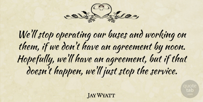 Jay Wyatt Quote About Agreement, Buses, Operating, Stop: Well Stop Operating Our Buses...