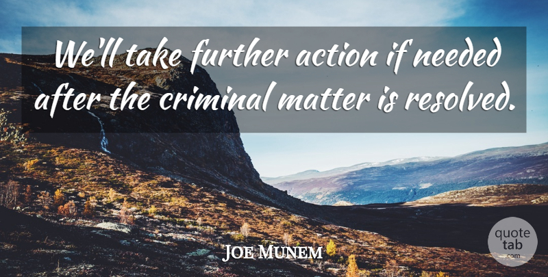 Joe Munem Quote About Action, Criminal, Further, Matter, Needed: Well Take Further Action If...