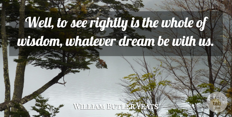 William Butler Yeats Quote About Dream, Rightly, Whatever: Well To See Rightly Is...
