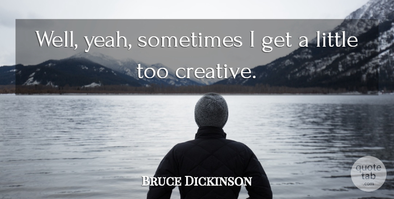 Bruce Dickinson Quote About Creative, Littles, Sometimes: Well Yeah Sometimes I Get...