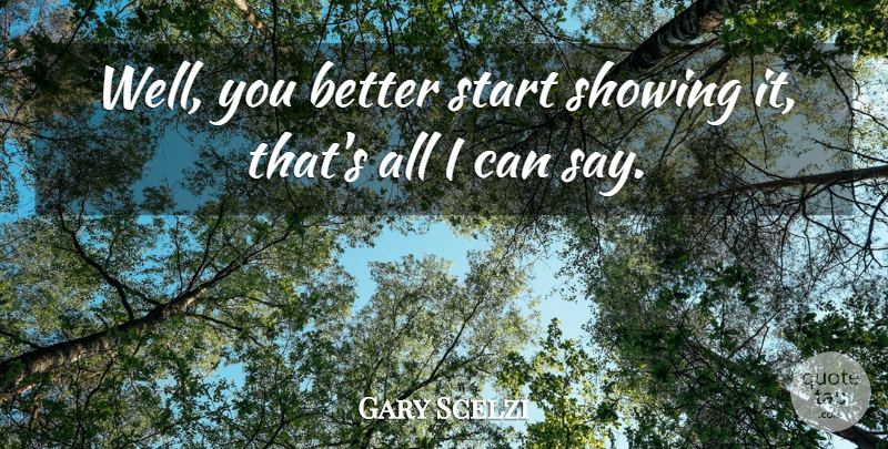 Gary Scelzi Quote About Showing, Start: Well You Better Start Showing...