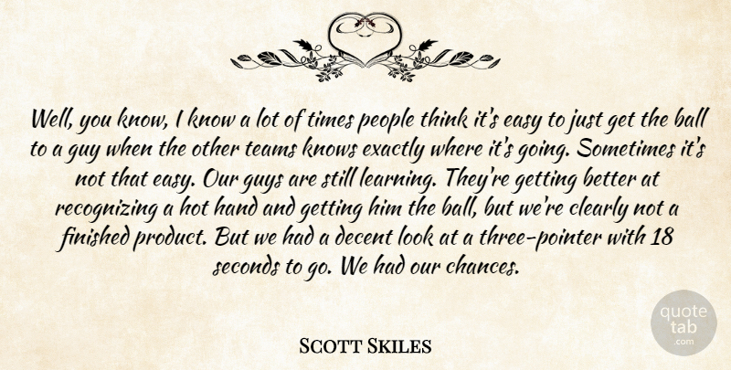 Scott Skiles Quote About Ball, Clearly, Decent, Easy, Exactly: Well You Know I Know...