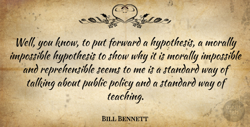 Bill Bennett Quote About Forward, Hypothesis, Impossible, Morally, Policy: Well You Know To Put...