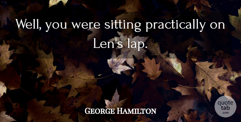 George Hamilton Quote About Sitting: Well You Were Sitting Practically...