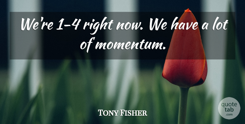 Tony Fisher Quote About Momentum: Were 1 4 Right Now...